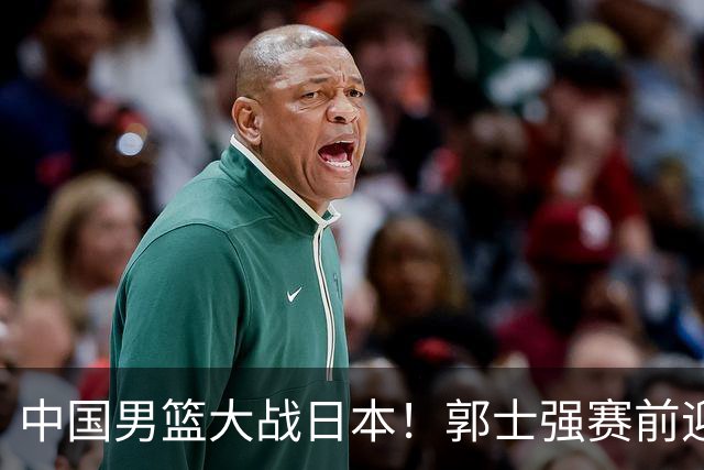 中国男篮大战日本！郭士强赛前迎重磅喜讯，两大核心悍将火速复出