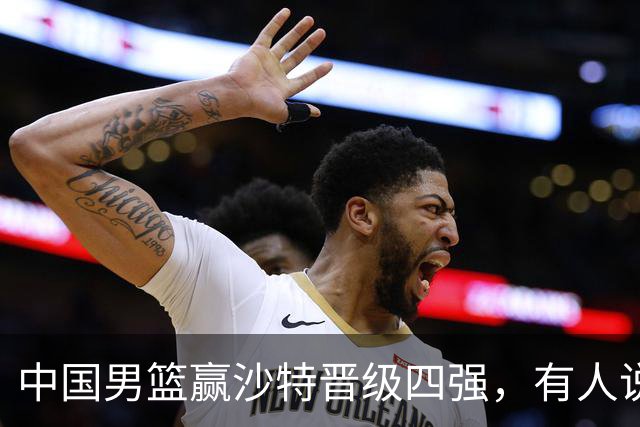 中国男篮赢沙特晋级四强，有人说打得太烂，有人说含金量拉满，你站哪边？